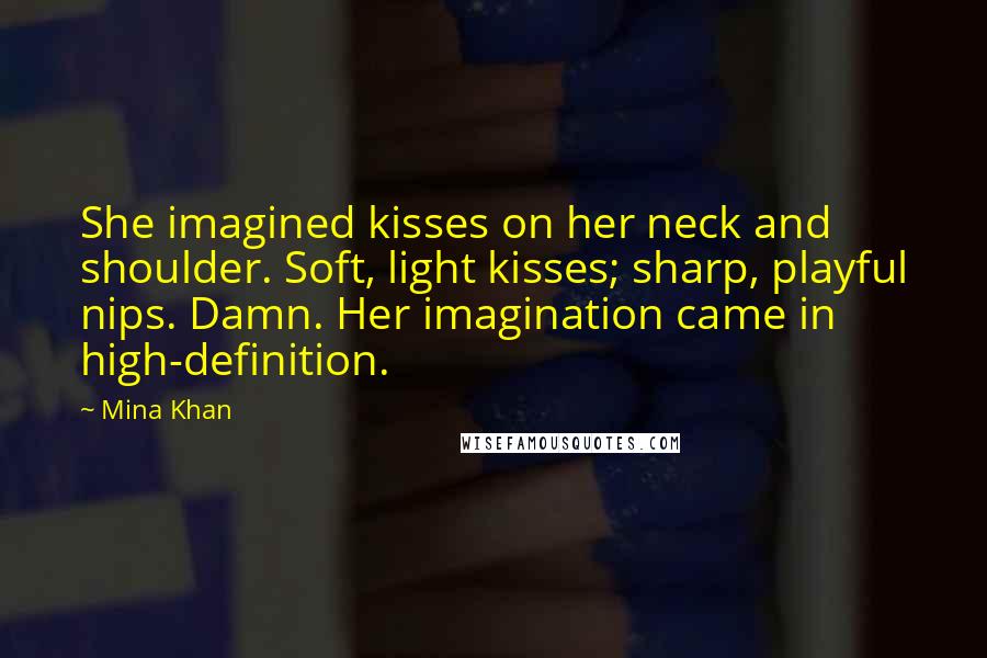 Mina Khan quotes: She imagined kisses on her neck and shoulder. Soft, light kisses; sharp, playful nips. Damn. Her imagination came in high-definition. Mina Khan quotes: She imagined kisses on her neck and shoulder. Soft, light kisses; sharp, playful nips. Damn. Her imagination came in high-definition.