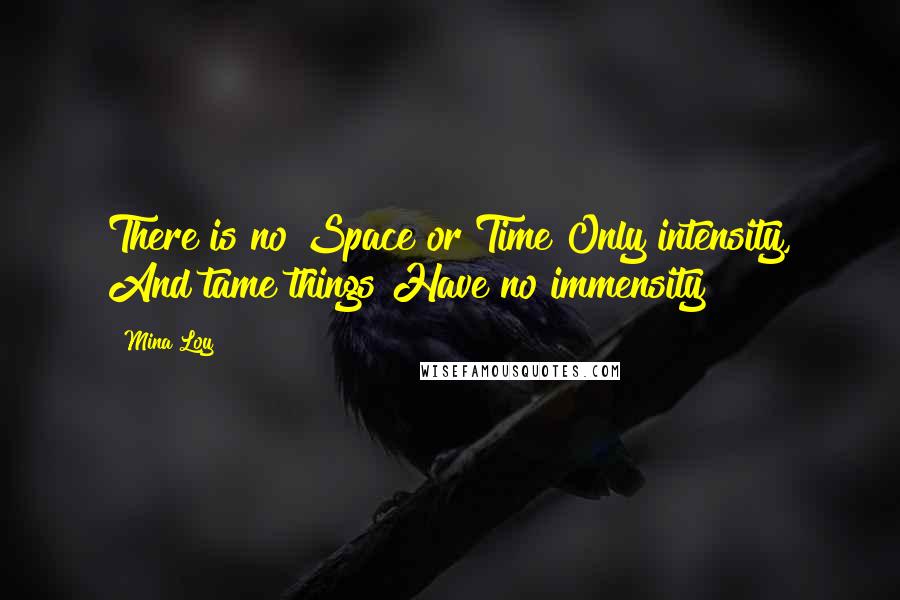 Mina Loy quotes: There is no Space or Time Only intensity, And tame things Have no immensity Mina Loy quotes: There is no Space or Time Only intensity, And tame things Have no immensity