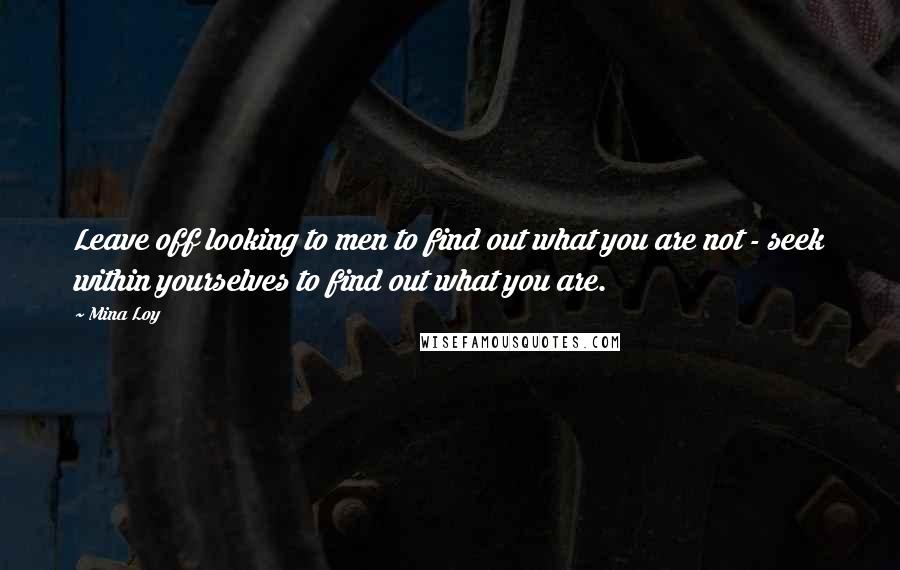 Mina Loy quotes: Leave off looking to men to find out what you are not - seek within yourselves to find out what you are. Mina Loy quotes: Leave off looking to men to find out what you are not - seek within yourselves to find out what you are.
