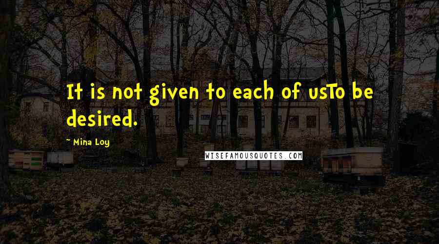 Mina Loy quotes: It is not given to each of usTo be desired. Mina Loy quotes: It is not given to each of usTo be desired.