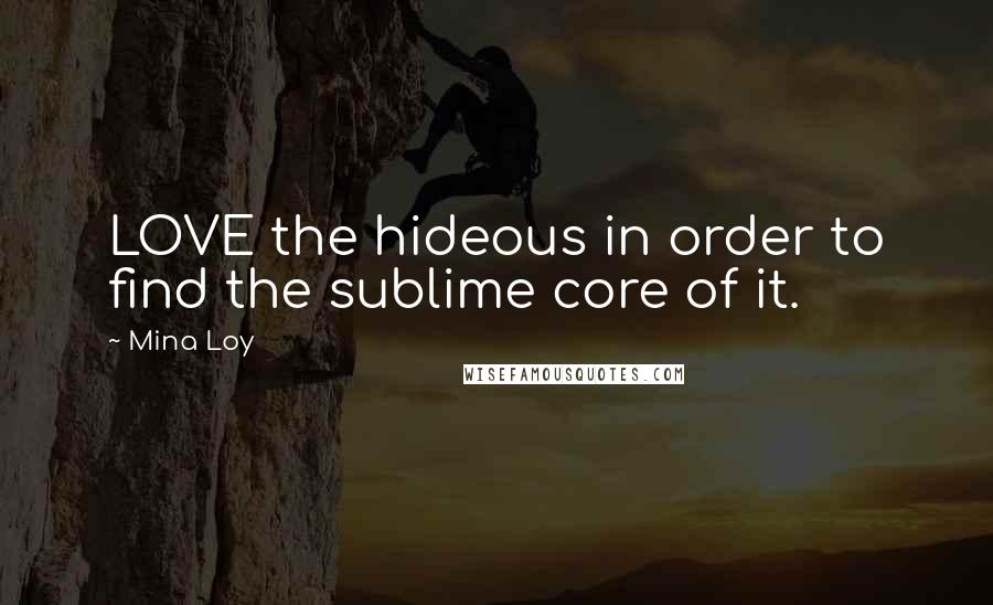 Mina Loy quotes: LOVE the hideous in order to find the sublime core of it.