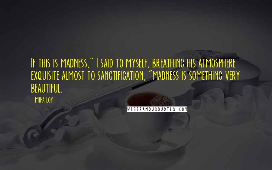 Mina Loy quotes: If this is madness," I said to myself, breathing his atmosphere exquisite almost to sanctification, "madness is something very beautiful. Mina Loy quotes: If this is madness," I said to myself, breathing his atmosphere exquisite almost to sanctification, "madness is something very beautiful.