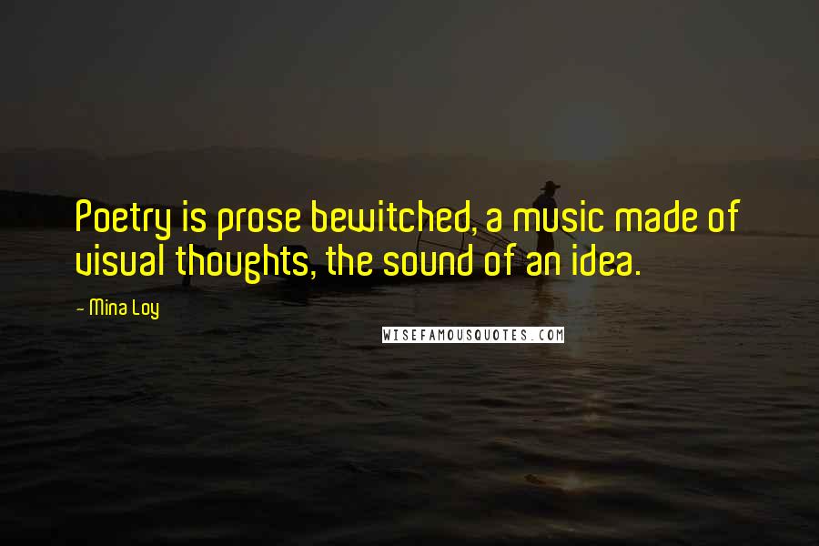 Mina Loy quotes: Poetry is prose bewitched, a music made of visual thoughts, the sound of an idea. Mina Loy quotes: Poetry is prose bewitched, a music made of visual thoughts, the sound of an idea.