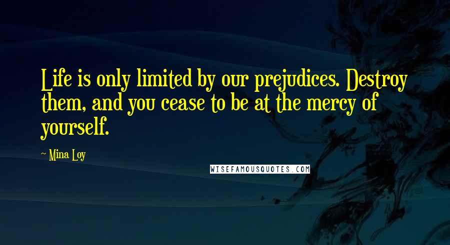 Mina Loy quotes: Life is only limited by our prejudices. Destroy them, and you cease to be at the mercy of yourself. Mina Loy quotes: Life is only limited by our prejudices. Destroy them, and you cease to be at the mercy of yourself.