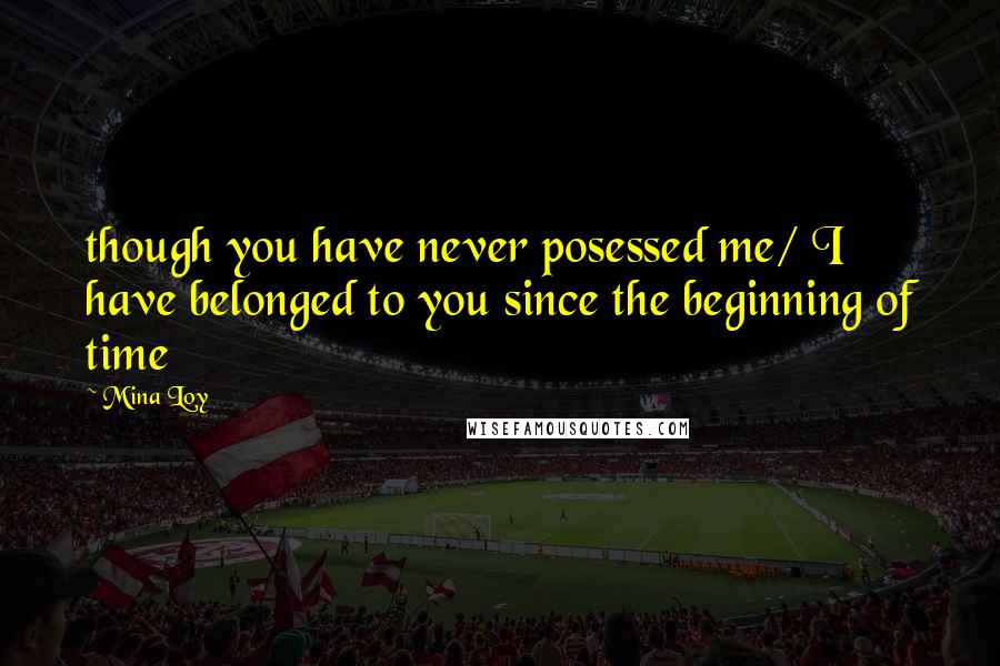 Mina Loy quotes: though you have never posessed me/ I have belonged to you since the beginning of time Mina Loy quotes: though you have never posessed me/ I have belonged to you since the beginning of time