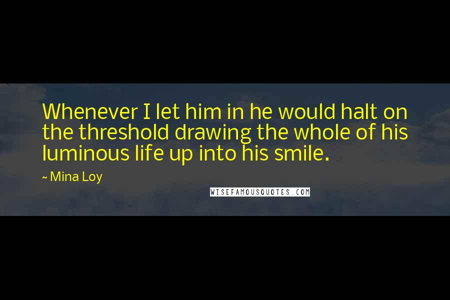 Mina Loy quotes: Whenever I let him in he would halt on the threshold drawing the whole of his luminous life up into his smile.