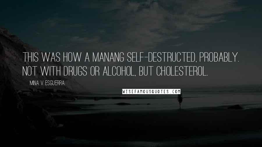Mina V. Esguerra quotes: This was how a manang self-destructed, probably. Not with drugs or alcohol, but cholesterol. Mina V. Esguerra quotes: This was how a manang self-destructed, probably. Not with drugs or alcohol, but cholesterol.