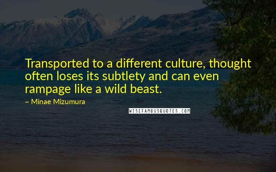 Minae Mizumura quotes: Transported to a different culture, thought often loses its subtlety and can even rampage like a wild beast. Minae Mizumura quotes: Transported to a different culture, thought often loses its subtlety and can even rampage like a wild beast.