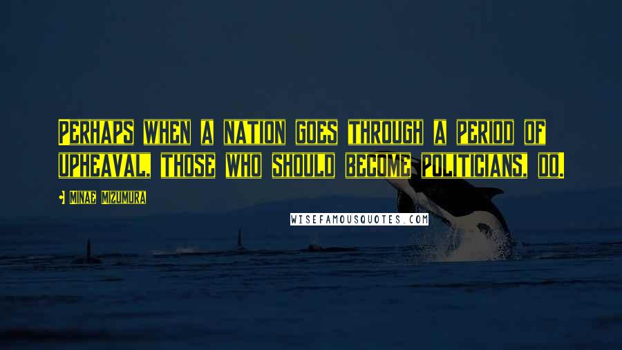 Minae Mizumura quotes: Perhaps when a nation goes through a period of upheaval, those who should become politicians, do.