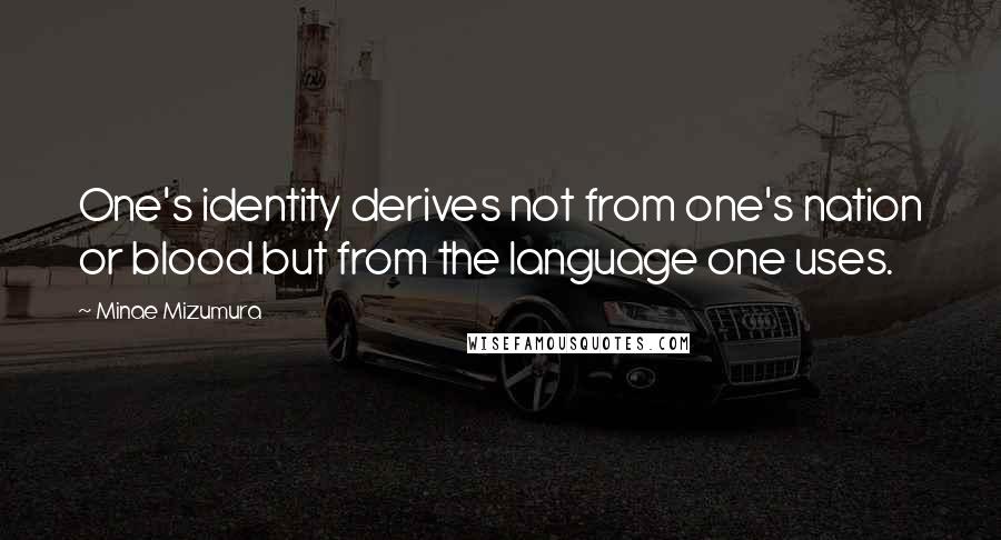 Minae Mizumura quotes: One's identity derives not from one's nation or blood but from the language one uses.