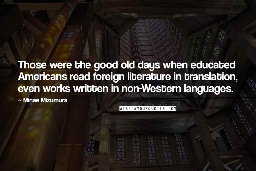 Minae Mizumura quotes: Those were the good old days when educated Americans read foreign literature in translation, even works written in non-Western languages.