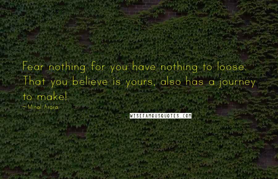 Minal Arora quotes: Fear nothing for you have nothing to loose. That you believe is yours, also has a journey to make!