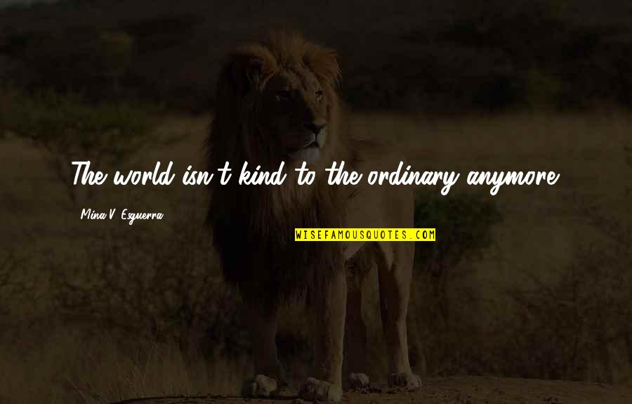 Mina's Quotes By Mina V. Esguerra: The world isn't kind to the ordinary anymore.