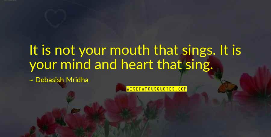 Mind And Heart Sings Quotes By Debasish Mridha: It is not your mouth that sings. It