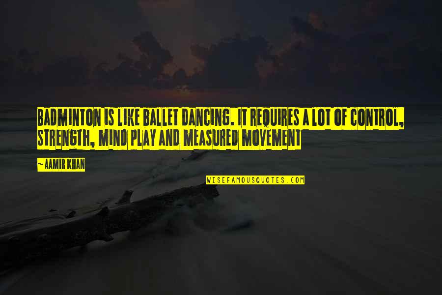 Mind And Strength Quotes By Aamir Khan: Badminton is like ballet dancing. It requires a Mind And Strength Quotes By Aamir Khan: Badminton is like ballet dancing. It requires a