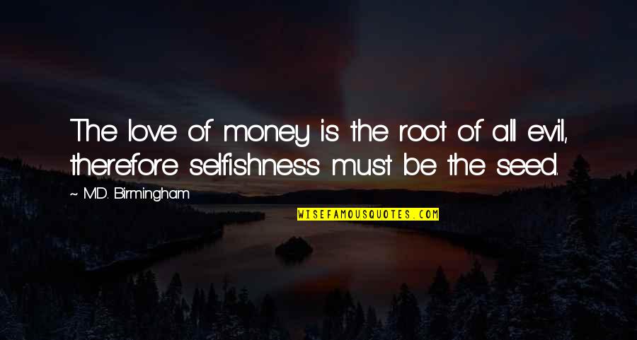 Mind Body And Soul Love Quotes By M.D. Birmingham: The love of money is the root of Mind Body And Soul Love Quotes By M.D. Birmingham: The love of money is the root of