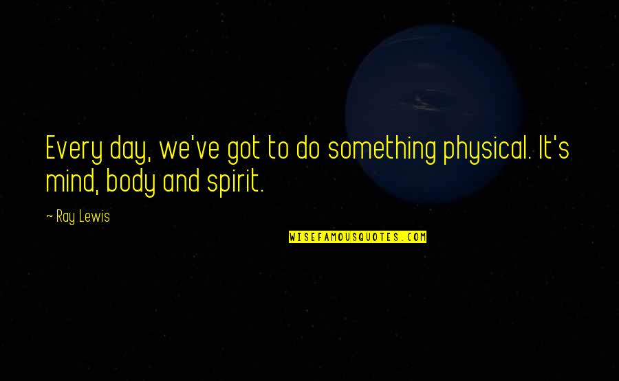 Mind Body And Spirit Quotes By Ray Lewis: Every day, we've got to do something physical.