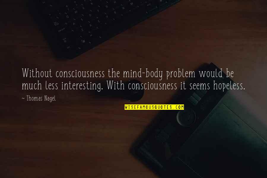 Mind Body Problem Quotes By Thomas Nagel: Without consciousness the mind-body problem would be much Mind Body Problem Quotes By Thomas Nagel: Without consciousness the mind-body problem would be much