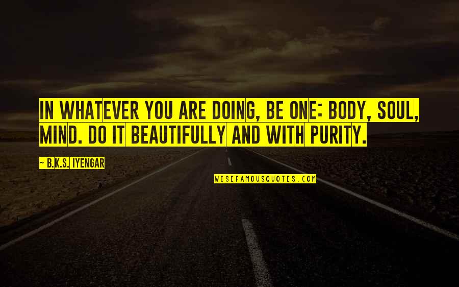 Mind Body Soul Quotes By B.K.S. Iyengar: In whatever you are doing, be one: body,