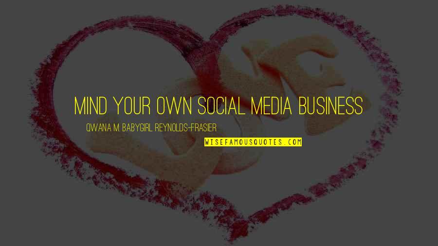 Mind Business Quotes By Qwana M. BabyGirl Reynolds-Frasier: MIND YOUR OWN SOCIAL MEDIA BUSINESS