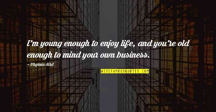 Mind Business Quotes By Virginia Aird: I'm young enough to enjoy life, and you're