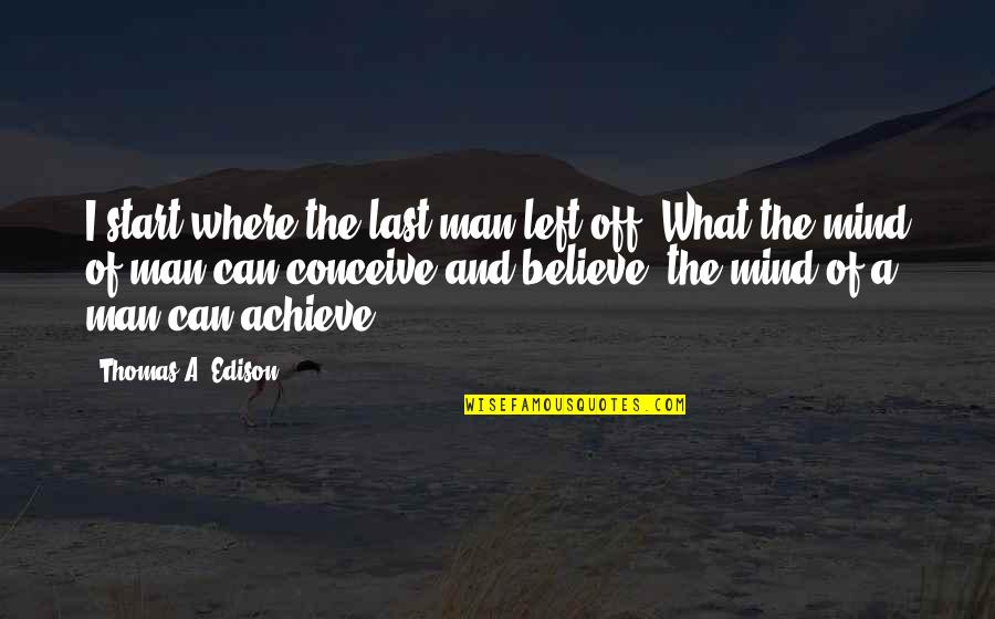 Mind Can Conceive And Believe Quotes By Thomas A. Edison: I start where the last man left off. Mind Can Conceive And Believe Quotes By Thomas A. Edison: I start where the last man left off.