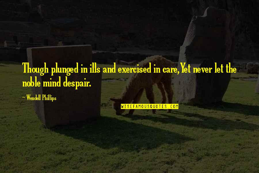 Mind Care Quotes By Wendell Phillips: Though plunged in ills and exercised in care,Yet Mind Care Quotes By Wendell Phillips: Though plunged in ills and exercised in care,Yet