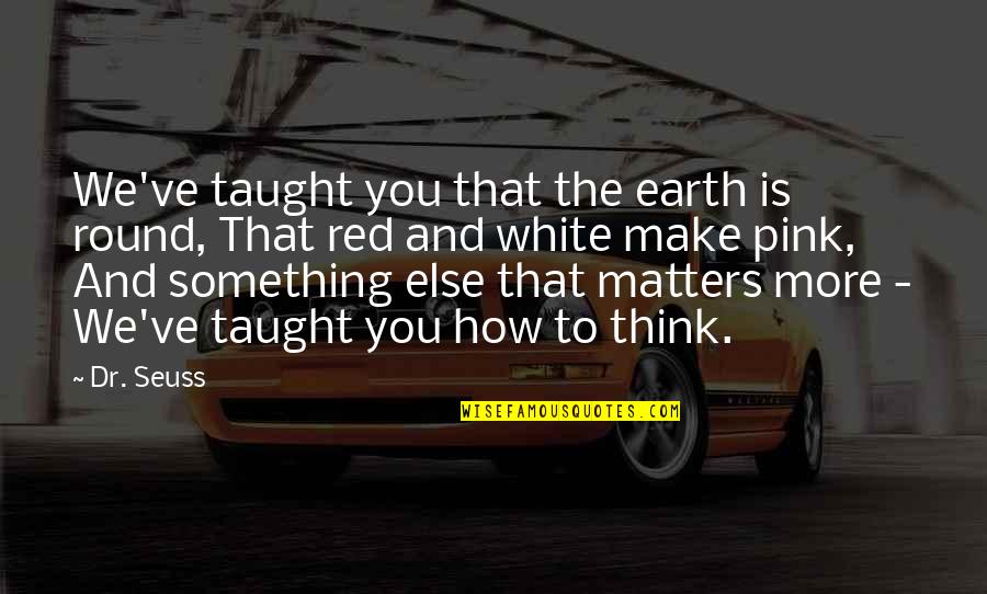 Mind Changing Entertainment Quotes By Dr. Seuss: We've taught you that the earth is round,