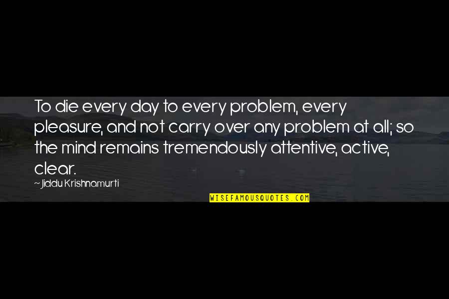 Mind Clear Quotes By Jiddu Krishnamurti: To die every day to every problem, every