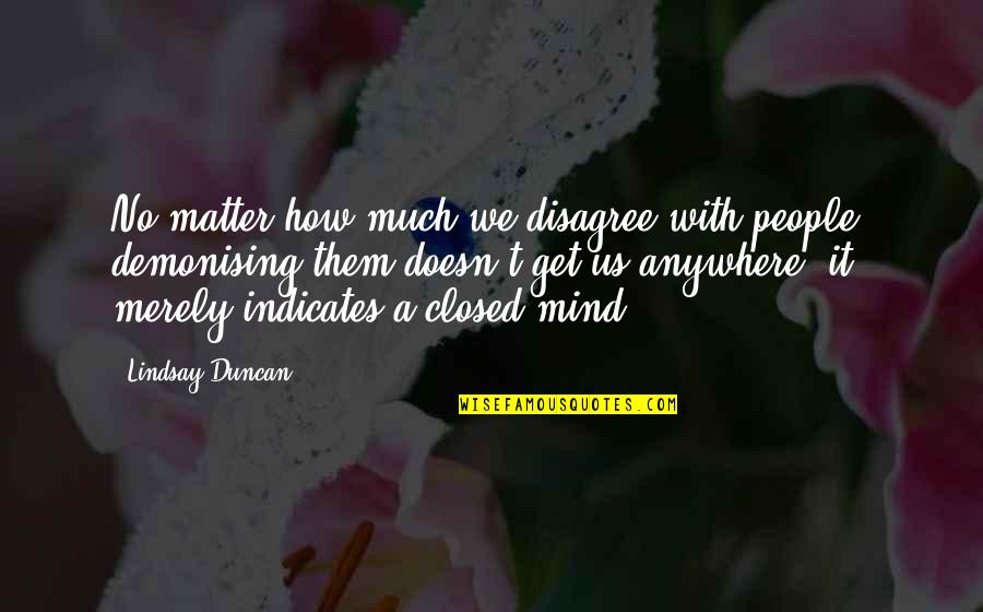 Mind Closed Quotes By Lindsay Duncan: No matter how much we disagree with people,
