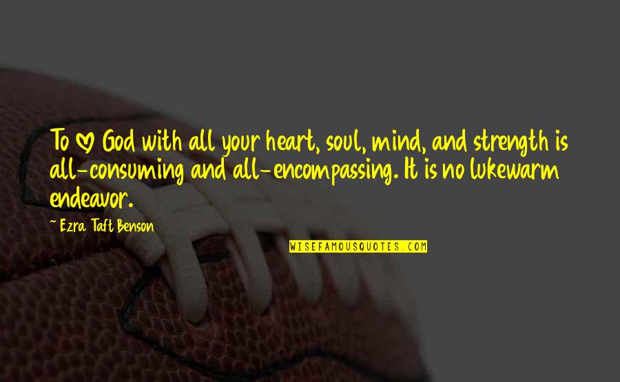 Mind Consuming Quotes By Ezra Taft Benson: To love God with all your heart, soul,