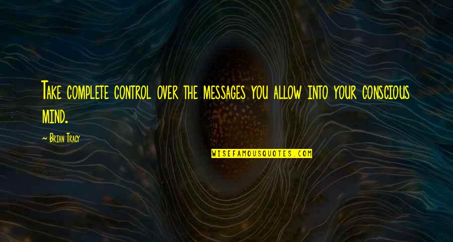 Mind Control Quotes By Brian Tracy: Take complete control over the messages you allow