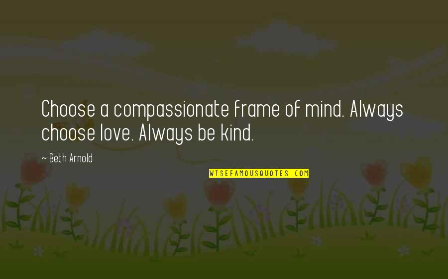 Mind Frame Quotes By Beth Arnold: Choose a compassionate frame of mind. Always choose