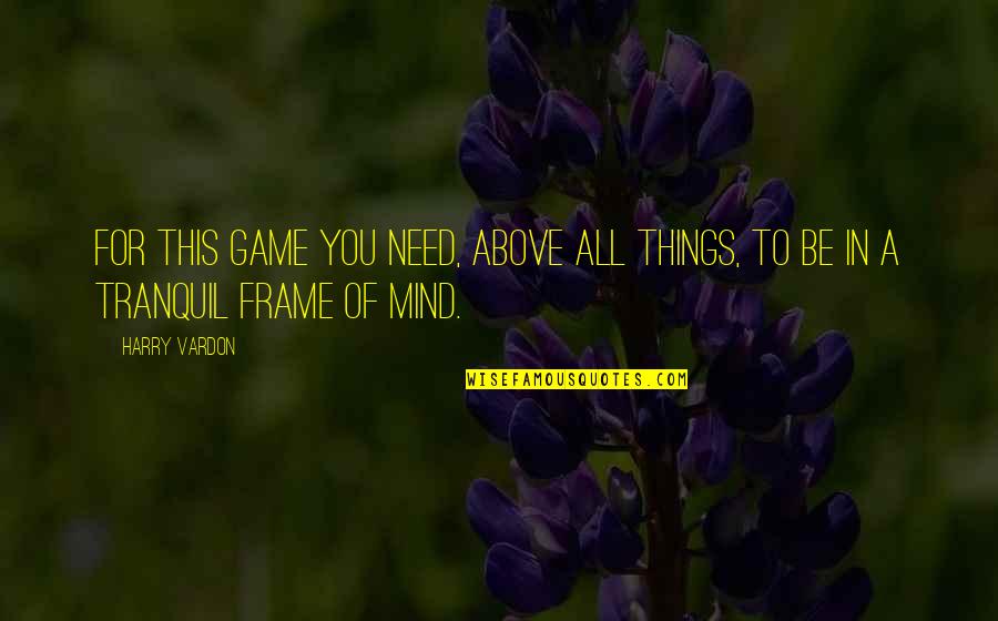Mind Frame Quotes By Harry Vardon: For this game you need, above all things,