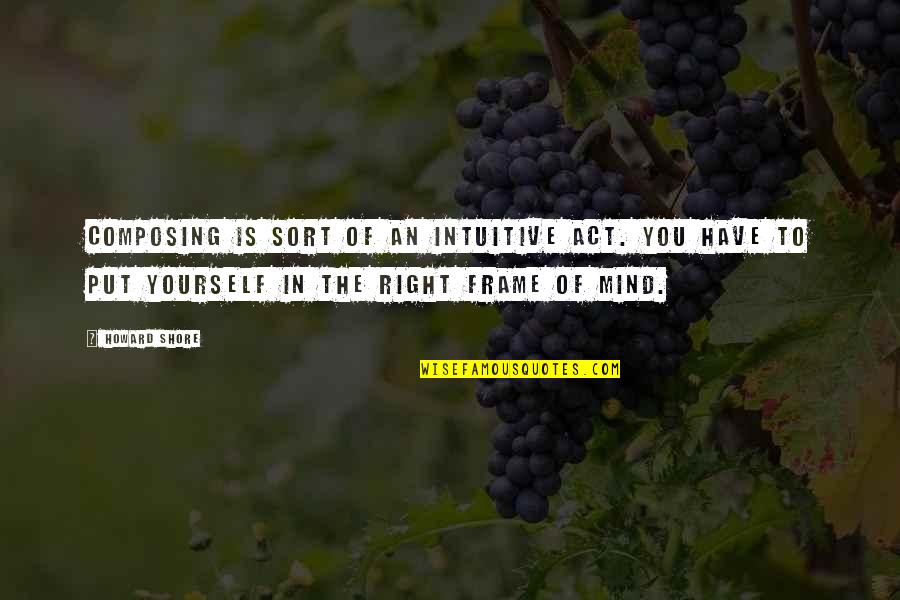 Mind Frame Quotes By Howard Shore: Composing is sort of an intuitive act. You Mind Frame Quotes By Howard Shore: Composing is sort of an intuitive act. You