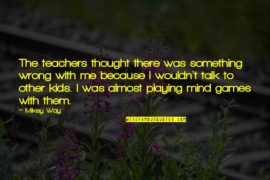 Mind Games Quotes By Mikey Way: The teachers thought there was something wrong with