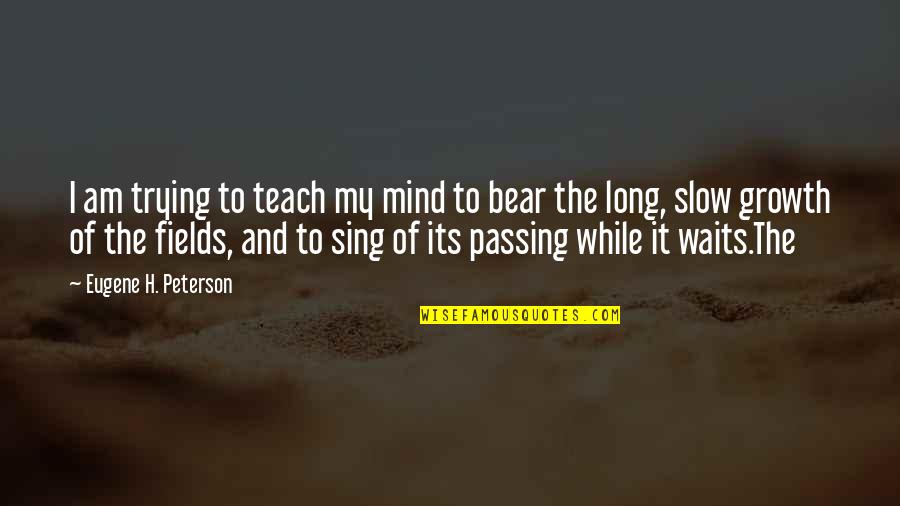 Mind Growth Quotes By Eugene H. Peterson: I am trying to teach my mind to