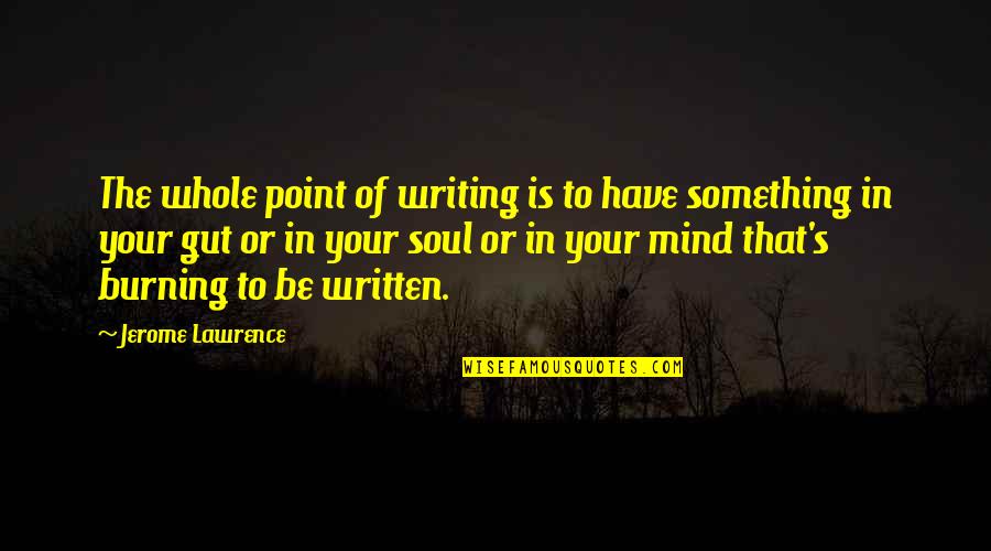 Mind Of The Soul Quotes By Jerome Lawrence: The whole point of writing is to have