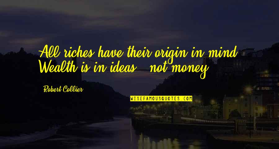 Mind On The Money Quotes By Robert Collier: All riches have their origin in mind. Wealth