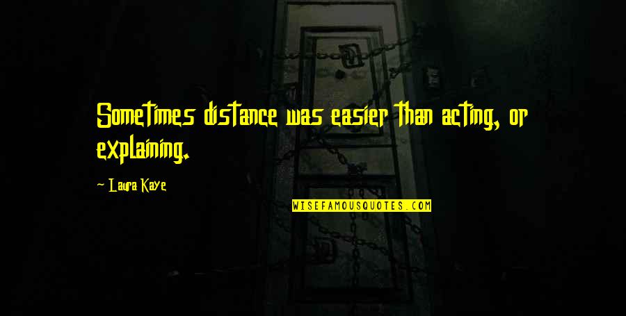 Mind Over Matter Meaning Quotes By Laura Kaye: Sometimes distance was easier than acting, or explaining.