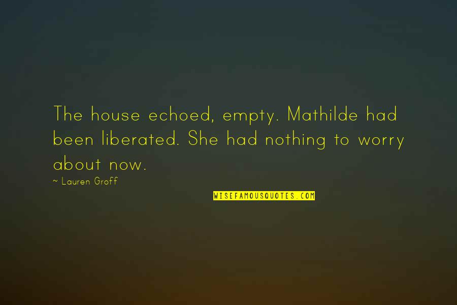 Mind Over Matter Meaning Quotes By Lauren Groff: The house echoed, empty. Mathilde had been liberated.