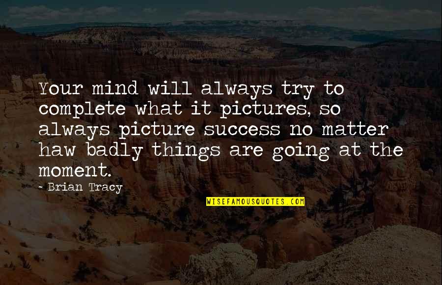 Mind Over Matter Picture Quotes By Brian Tracy: Your mind will always try to complete what