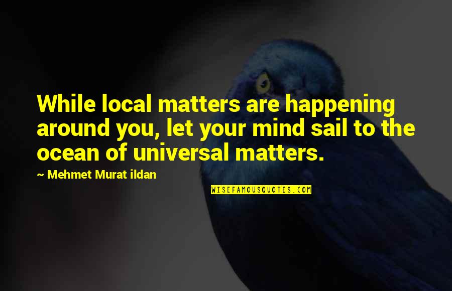 Mind Over Matters Quotes By Mehmet Murat Ildan: While local matters are happening around you, let Mind Over Matters Quotes By Mehmet Murat Ildan: While local matters are happening around you, let