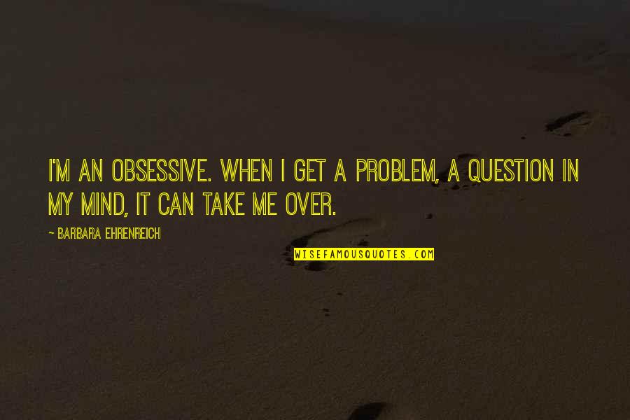 Mind Over Quotes By Barbara Ehrenreich: I'm an obsessive. When I get a problem,