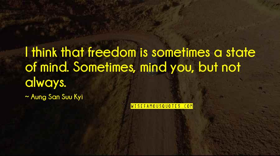 Mind Over Thinking Quotes By Aung San Suu Kyi: I think that freedom is sometimes a state Mind Over Thinking Quotes By Aung San Suu Kyi: I think that freedom is sometimes a state