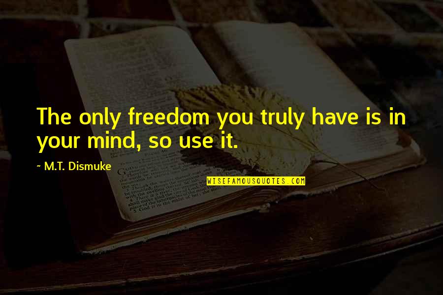 Mind Over Thinking Quotes By M.T. Dismuke: The only freedom you truly have is in Mind Over Thinking Quotes By M.T. Dismuke: The only freedom you truly have is in
