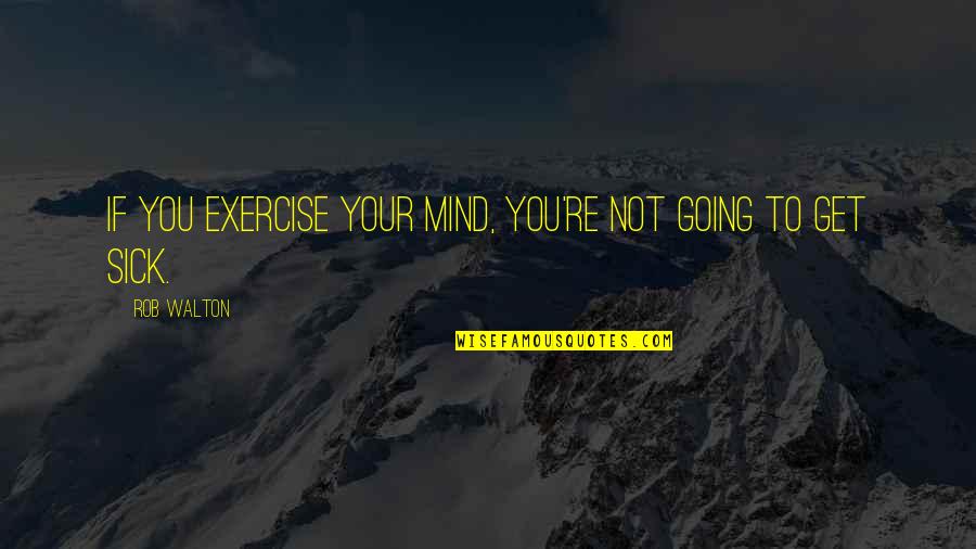 Mind Re Quotes By Rob Walton: If you exercise your mind, you're not going
