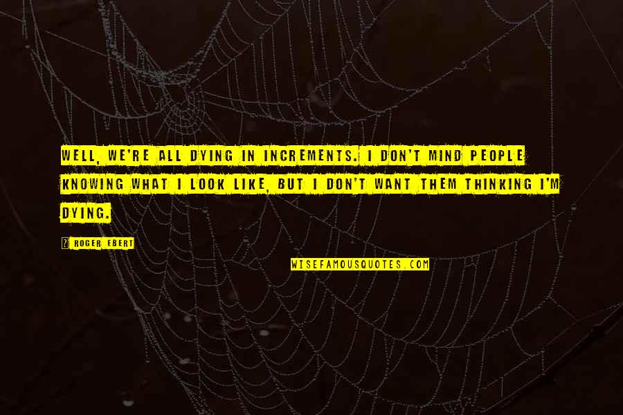 Mind Re Quotes By Roger Ebert: Well, we're all dying in increments. I don't Mind Re Quotes By Roger Ebert: Well, we're all dying in increments. I don't
