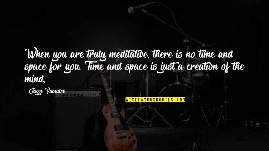 Mind Space Quotes By Jaggi Vasudev: When you are truly meditative, there is no Mind Space Quotes By Jaggi Vasudev: When you are truly meditative, there is no