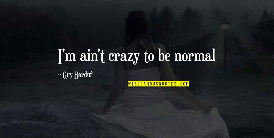 Mind State Quotes By Guy Harduf: I'm ain't crazy to be normal Mind State Quotes By Guy Harduf: I'm ain't crazy to be normal